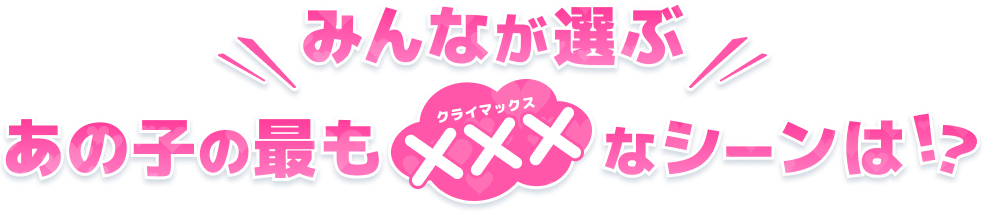 みんなが選ぶあの子の最もクライマックスなシーンは!?