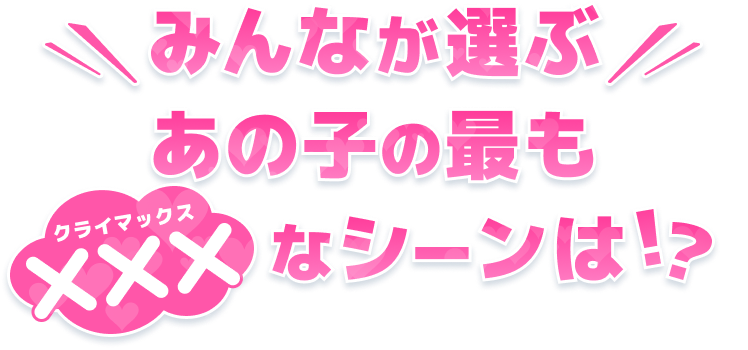 みんなが選ぶあの子の最もクライマックスなシーンは!?